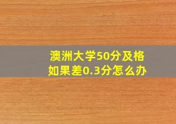 澳洲大学50分及格如果差0.3分怎么办