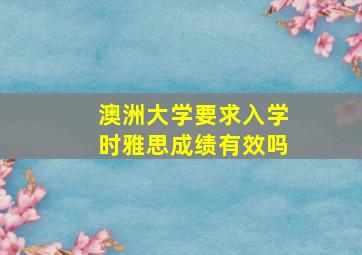 澳洲大学要求入学时雅思成绩有效吗