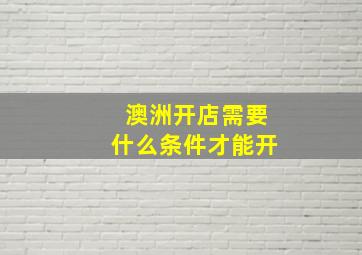 澳洲开店需要什么条件才能开