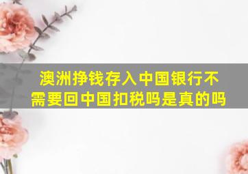 澳洲挣钱存入中国银行不需要回中国扣税吗是真的吗