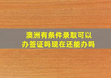 澳洲有条件录取可以办签证吗现在还能办吗