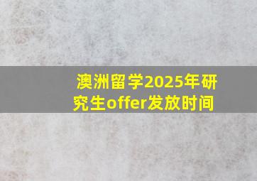 澳洲留学2025年研究生offer发放时间