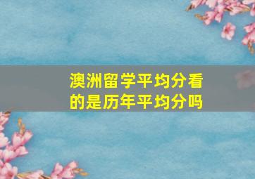 澳洲留学平均分看的是历年平均分吗