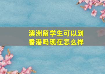 澳洲留学生可以到香港吗现在怎么样