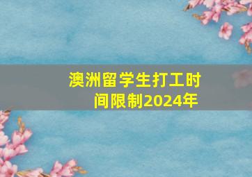 澳洲留学生打工时间限制2024年