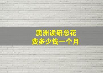 澳洲读研总花费多少钱一个月