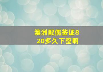 澳洲配偶签证820多久下签啊