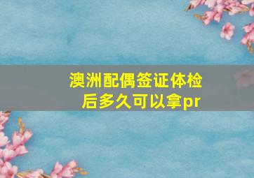 澳洲配偶签证体检后多久可以拿pr