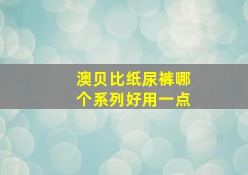 澳贝比纸尿裤哪个系列好用一点