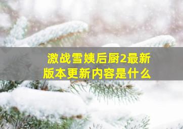 激战雪姨后厨2最新版本更新内容是什么