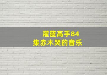 灌篮高手84集赤木哭的音乐