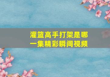 灌篮高手打架是哪一集精彩瞬间视频