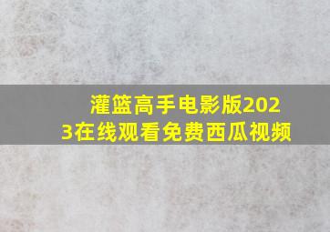 灌篮高手电影版2023在线观看免费西瓜视频