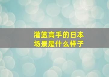 灌篮高手的日本场景是什么样子