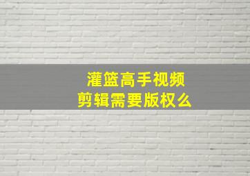 灌篮高手视频剪辑需要版权么