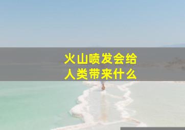 火山喷发会给人类带来什么