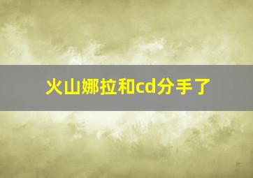 火山娜拉和cd分手了