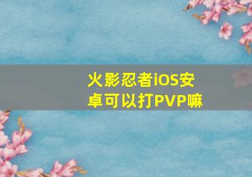 火影忍者iOS安卓可以打PVP嘛