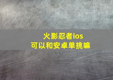 火影忍者ios可以和安卓单挑嘛