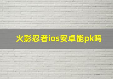 火影忍者ios安卓能pk吗