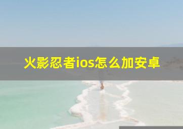 火影忍者ios怎么加安卓