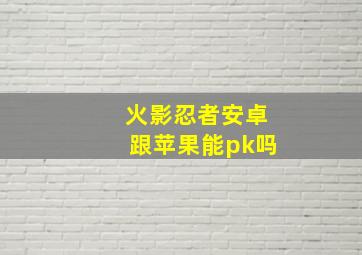 火影忍者安卓跟苹果能pk吗