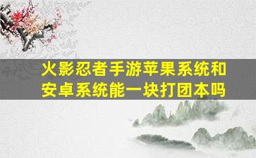 火影忍者手游苹果系统和安卓系统能一块打团本吗