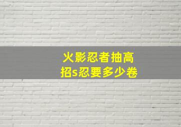 火影忍者抽高招s忍要多少卷