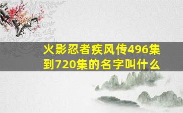 火影忍者疾风传496集到720集的名字叫什么