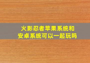 火影忍者苹果系统和安卓系统可以一起玩吗