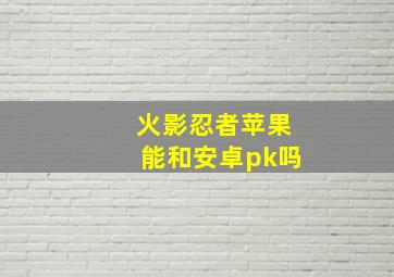 火影忍者苹果能和安卓pk吗