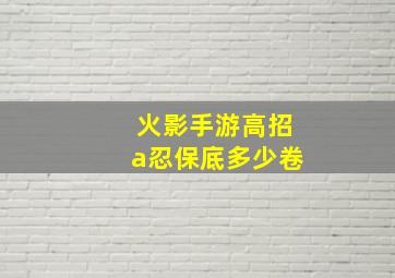 火影手游高招a忍保底多少卷