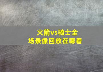 火箭vs骑士全场录像回放在哪看