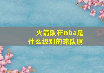 火箭队在nba是什么级别的球队啊