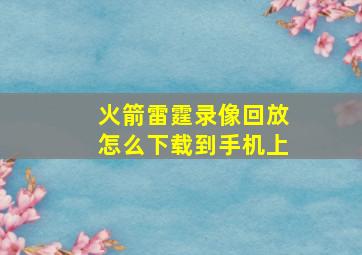 火箭雷霆录像回放怎么下载到手机上