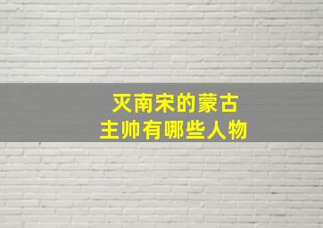 灭南宋的蒙古主帅有哪些人物