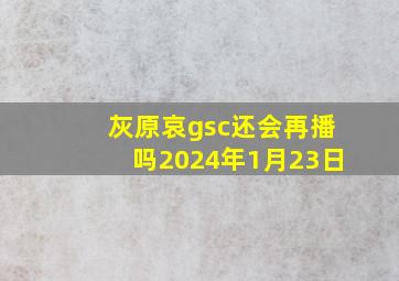 灰原哀gsc还会再播吗2024年1月23日