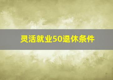 灵活就业50退休条件