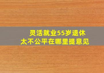 灵活就业55岁退休太不公平在哪里提意见