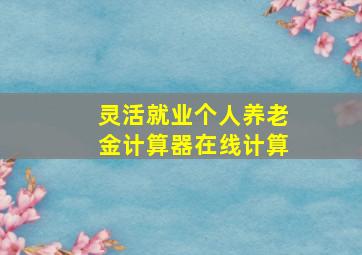 灵活就业个人养老金计算器在线计算