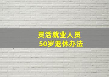 灵活就业人员50岁退休办法