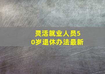 灵活就业人员50岁退休办法最新