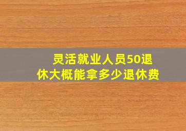 灵活就业人员50退休大概能拿多少退休费