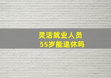 灵活就业人员55岁能退休吗