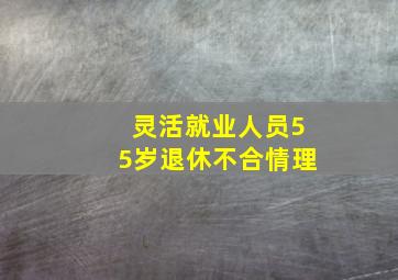 灵活就业人员55岁退休不合情理