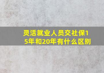 灵活就业人员交社保15年和20年有什么区别