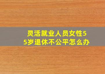 灵活就业人员女性55岁退休不公平怎么办