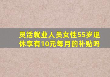 灵活就业人员女性55岁退休享有10元每月的补贴吗