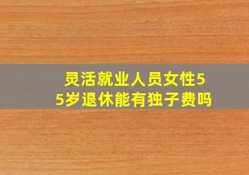 灵活就业人员女性55岁退休能有独子费吗