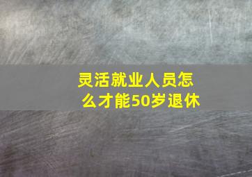 灵活就业人员怎么才能50岁退休